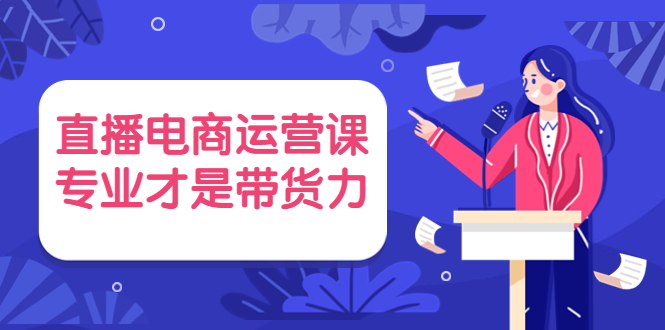 （3954期）直播电商运营课，专业才是带货力 价值699-副业城