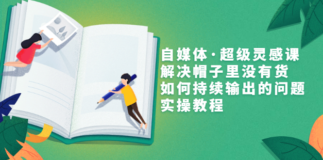 （3058期）自媒体·超级灵感课，解决帽子里没有货，如何持续输出的问题，实操教程-副业城