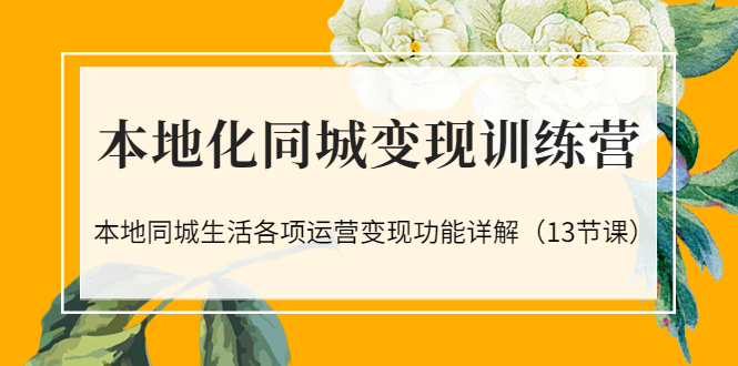 （3107期）本地化同城变现训练营：本地同城生活各项运营变现功能详解（13节课）-副业城