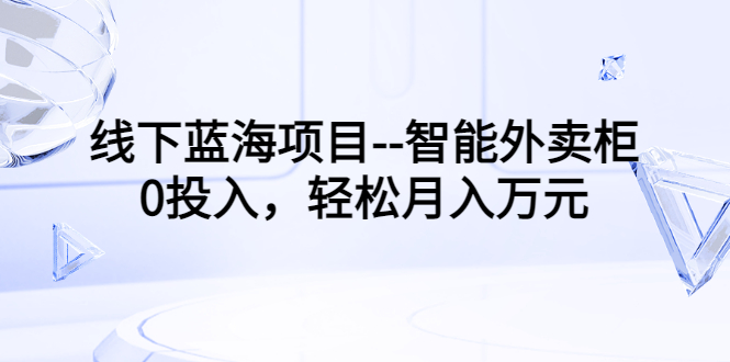 （3092期）线下蓝海项目–智能外卖柜，0投入，轻松月入10000+-副业城