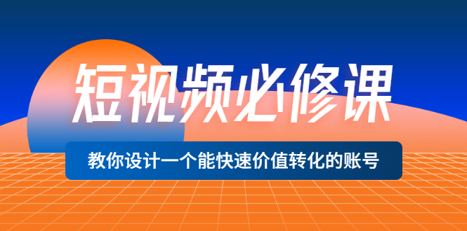 （3134期）短视频必修课，教你设计一个能快速价值转化的账号（12堂课）价值699-副业城