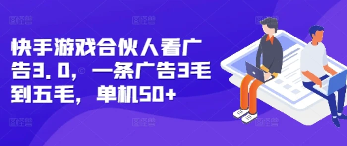 快手游戏合伙人看广告3.0，一条广告3毛到五毛，单机50+-副业网