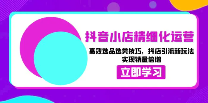 （13646期）抖音小店精细化运营：高效选品选类技巧，抖店引流新玩法，实现销量倍增-副业城