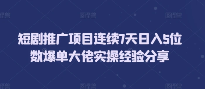 短剧推广项目连续7天日入5位数爆单大佬实操经验分享-副业城