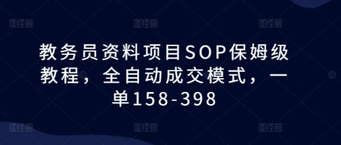 教务员资料项目SOP保姆级教程，全自动成交模式，一单158-398-副业城