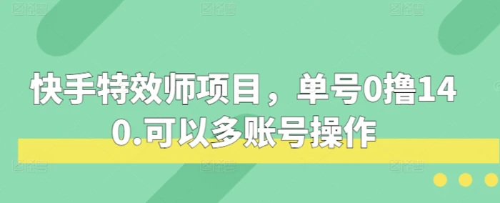 快手特效师项目，单号0撸140，可以多账号操作-副业网