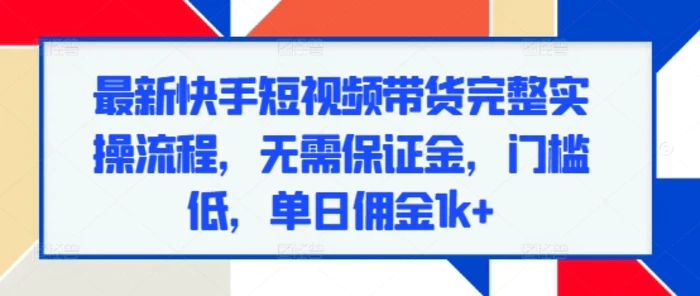 最新快手短视频带货完整实操流程，无需保证金，门槛低，单日佣金1k+-副业城