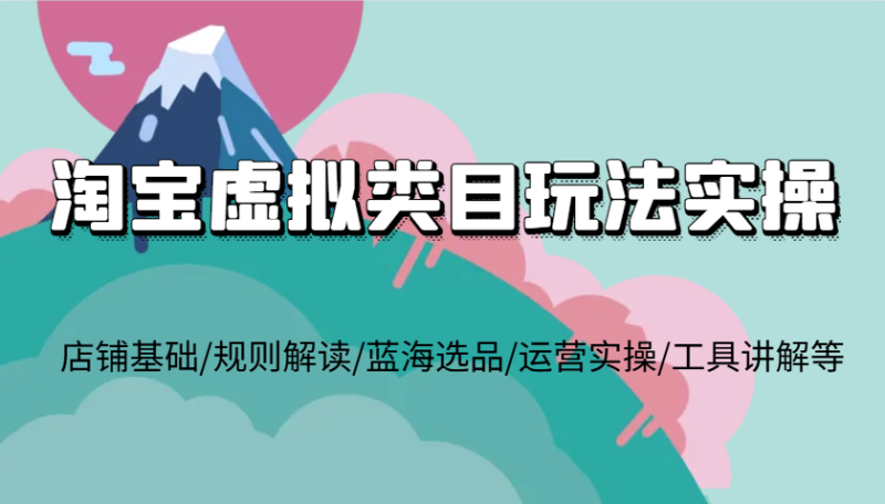 淘宝虚拟类目玩法实操,店铺基础/规则解读/蓝海选品/运营实操/工具讲解等-副业网