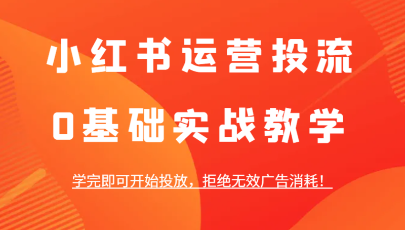 小红书运营投流，0基础实战教学，学完即可开始投放，拒绝无效广告消耗！-副业城