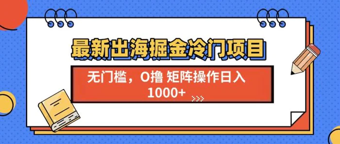 （13672期）最新出海掘金冷门项目，单号日入1000+-副业城