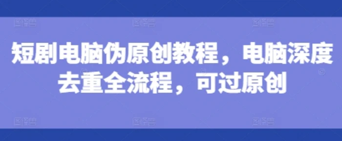 短剧电脑伪原创教程,电脑深度去重全流程,可过原创-副业城