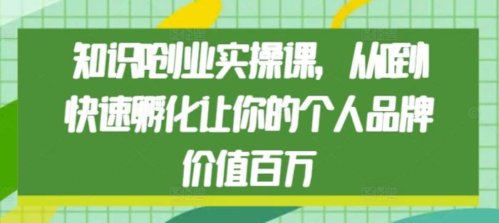 知识IP创业实操课，从0到1快速孵化让你的个人品牌价值百万-副业网