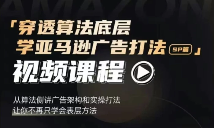 穿透算法底层，学亚马逊广告打法SP篇，从算法侧讲广告架构和实操打法，让你不再只学会表层方法-副业网