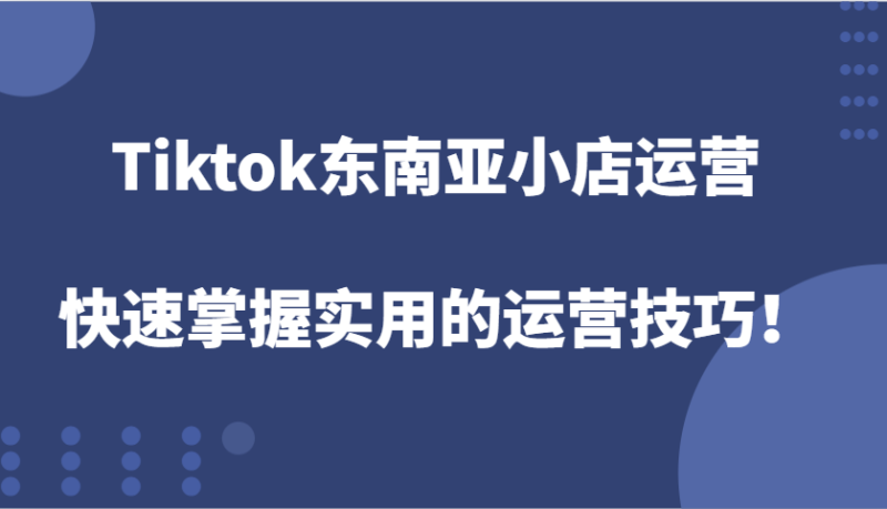 Tiktok东南亚小店运营，快速掌握实用的运营技巧！-副业城