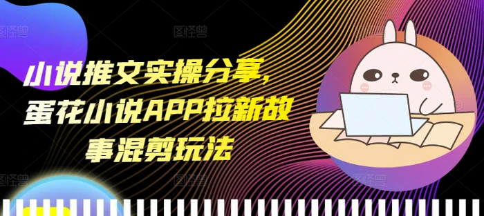 小说推文实操分享，蛋花小说APP拉新故事混剪玩法-副业城