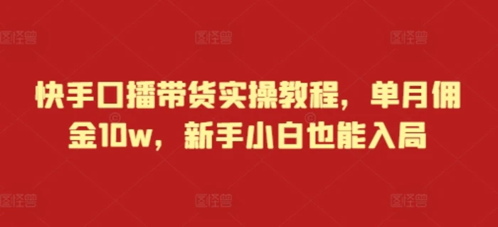 快手口播带货实操教程，单月佣金10w，新手小白也能入局-副业城