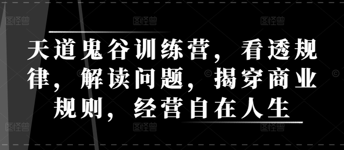 天道鬼谷训练营，看透规律，解读问题，揭穿商业规则，经营自在人生-副业城