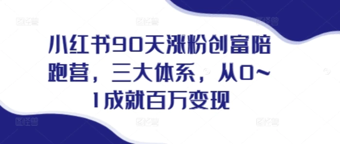 小红书90天涨粉创富陪跑营，​三大体系，从0~1成就百万变现，做小红书的最后一站-副业城