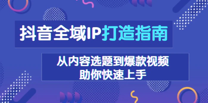 （13734期）抖音全域IP打造指南，从内容选题到爆款视频，助你快速上手-副业城