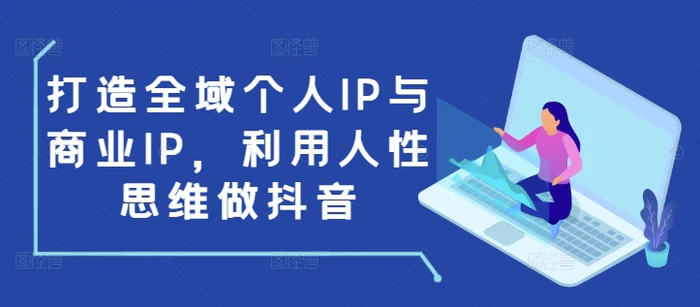 打造全域个人IP与商业IP，利用人性思维做抖音-副业城