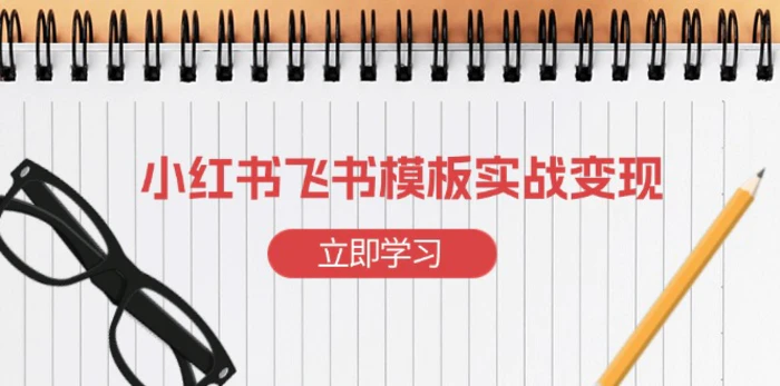 （13736期）小红书飞书 模板实战变现：小红书快速起号，搭建一个赚钱的飞书模板-副业网