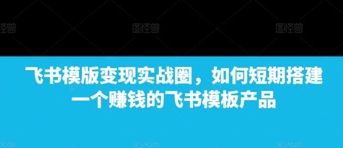飞书模版变现实战圈，如何短期搭建一个赚钱的飞书模板产品-副业城