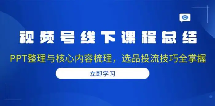 视频号线下课程总结：PPT整理与核心内容梳理，选品投流技巧全掌握-副业网