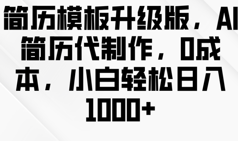 简历模板升级版，AI简历代制作，0成本，小白轻松日入1000+-副业城