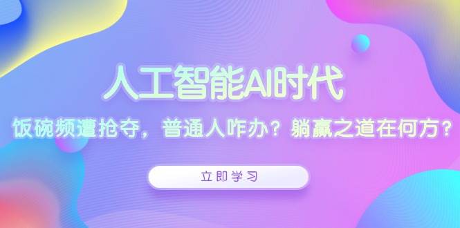 （13756期）人工智能AI时代，饭碗频遭抢夺，普通人咋办？躺赢之道在何方？-副业网