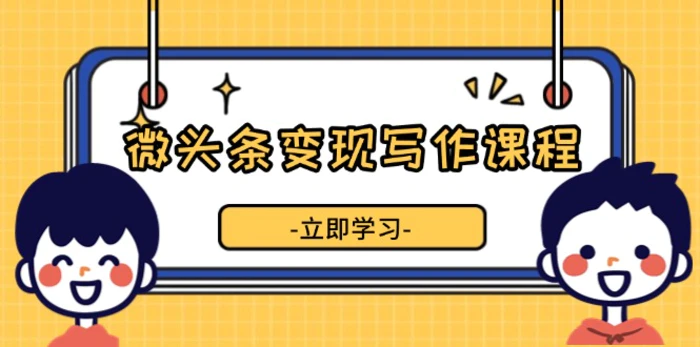 （13766期）微头条变现写作课程，掌握流量变现技巧，提升微头条质量，实现收益增长-副业网
