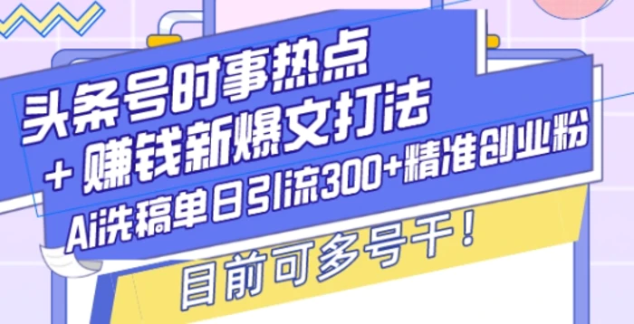 头条号时事热点+赚钱新爆文打法，Ai洗稿单日引流300+精准创业粉，目前可多号干-副业网