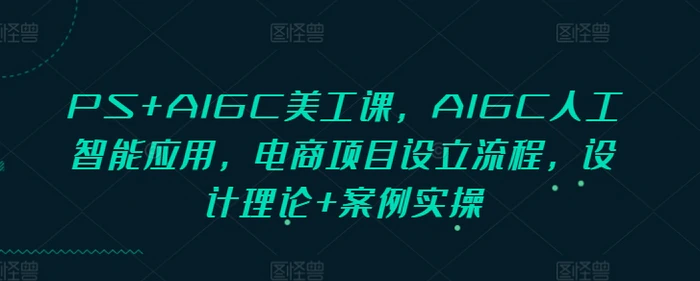 PS+AIGC美工课，AIGC人工智能应用，电商项目设立流程，设计理论+案例实操-副业城