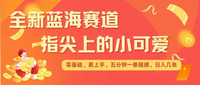 最新蓝海赛道，指尖上的小可爱，几分钟一条治愈系视频，日入几张，矩阵操作收益翻倍-副业网