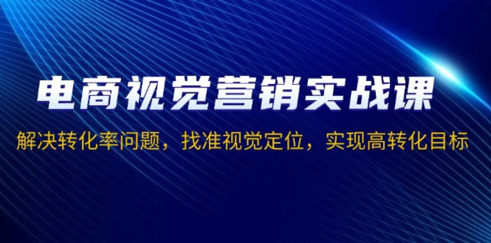 （13786期）电商视觉营销实战课，解决转化率问题，找准视觉定位，实现高转化目标-副业城