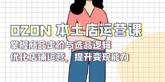 OZON本土店运营课，掌握商品走价与选品逻辑，优化店铺运营，提升变现能力-副业网
