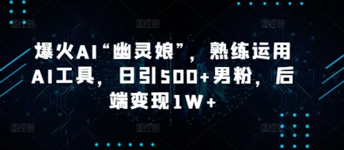 爆火AI“幽灵娘”，熟练运用AI工具，日引500+男粉，后端变现1W+-副业城