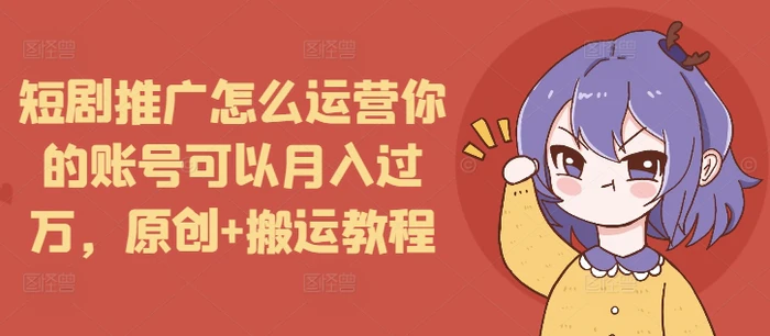 短剧推广怎么运营你的账号可以月入过万，原创+搬运教程-副业城