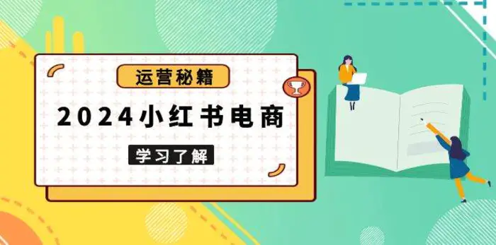 2024小红书电商教程，从入门到实战，教你有效打造爆款店铺，掌握选品技巧-副业城