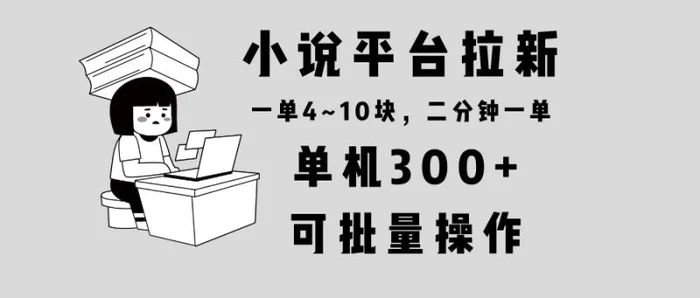 （13800期）小说平台拉新，单机300+，两分钟一单4~10块，操作简单可批量。-副业城