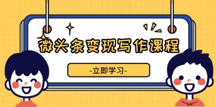 微头条变现写作课程，掌握流量变现技巧，提升微头条质量，实现收益增长-副业城