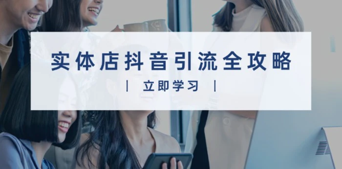 （13818期）实体店抖音引流全攻略，从视频制作到直播变现，打造火爆生意-副业网