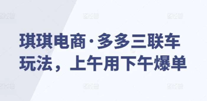 琪琪电商·多多三联车玩法，上午用下午爆单-副业网
