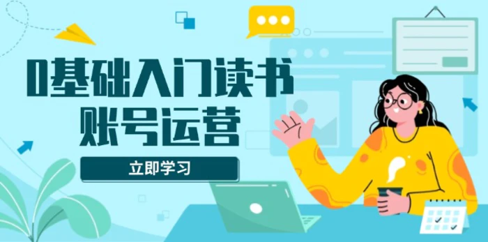 (13832期)0基础入门读书账号运营,系统课程助你解决素材、流量、变现等难题-副业网