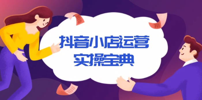 （13831期）抖音小店运营实操宝典，从入驻到推广，详解店铺搭建及千川广告投放技巧-副业网