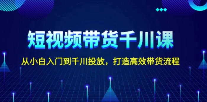 （13830期）短视频带货千川课，从小白入门到千川投放，打造高效带货流程-副业网
