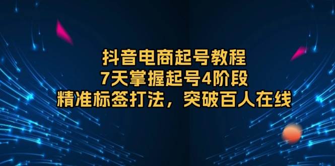 （13847期）抖音电商起号教程，7天掌握起号4阶段，精准标签打法，突破百人在线-副业网