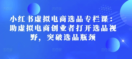 小红书虚拟电商选品专栏课：助虚拟电商创业者打开选品视野，突破选品瓶颈-副业城