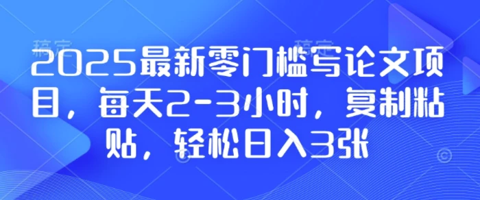 2025最新零门槛写论文项目，每天2-3小时，复制粘贴，轻松日入3张，附详细资料教程-副业城