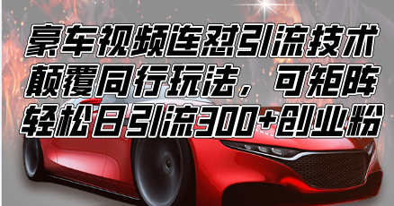 （13856期）豪车视频连怼引流技术，颠覆同行玩法，可矩阵，轻松日引流300+创业粉-副业网
