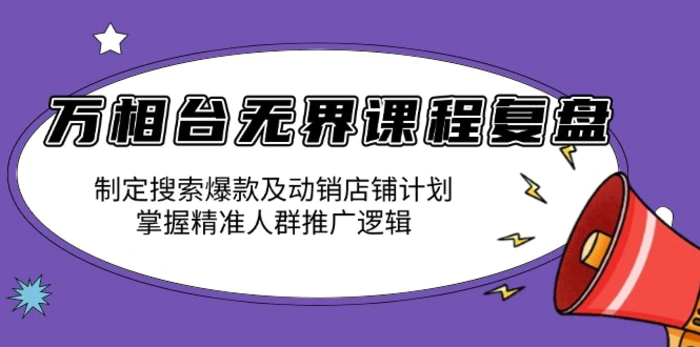 （13859期）万相台无界课程复盘：制定搜索爆款及动销店铺计划，掌握精准人群推广逻辑-副业网
